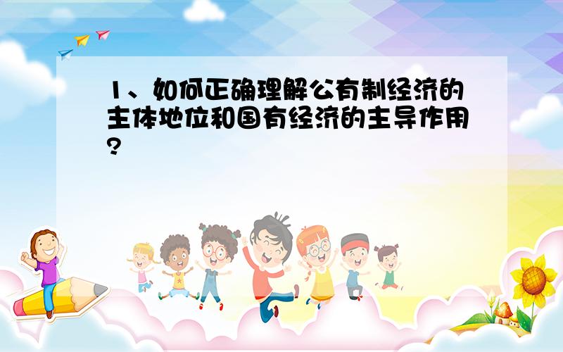 1、如何正确理解公有制经济的主体地位和国有经济的主导作用?