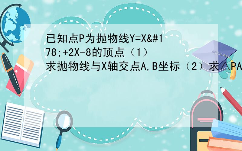 已知点P为抛物线Y=X²+2X-8的顶点（1）求抛物线与X轴交点A,B坐标（2）求△PAB面积