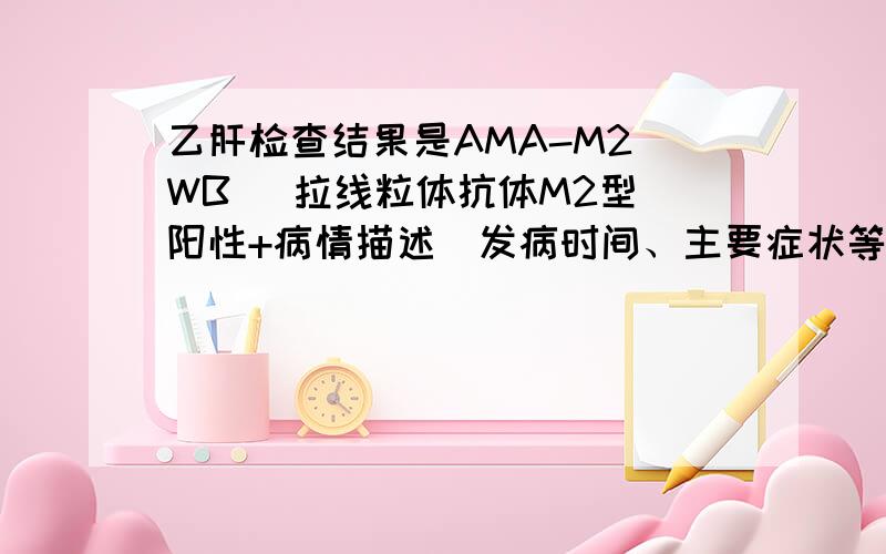 乙肝检查结果是AMA-M2[WB] 拉线粒体抗体M2型 阳性+病情描述(发病时间、主要症状等)：AMA-M2[WB] 拉线粒体抗体M2型 阳性+想得到怎样的帮助：这事什么病.该吃什么药