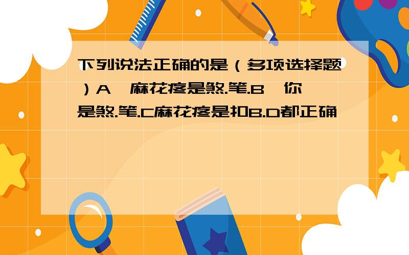 下列说法正确的是（多项选择题）A、麻花疼是煞.笔.B、你是煞.笔.C麻花疼是扣B.D都正确