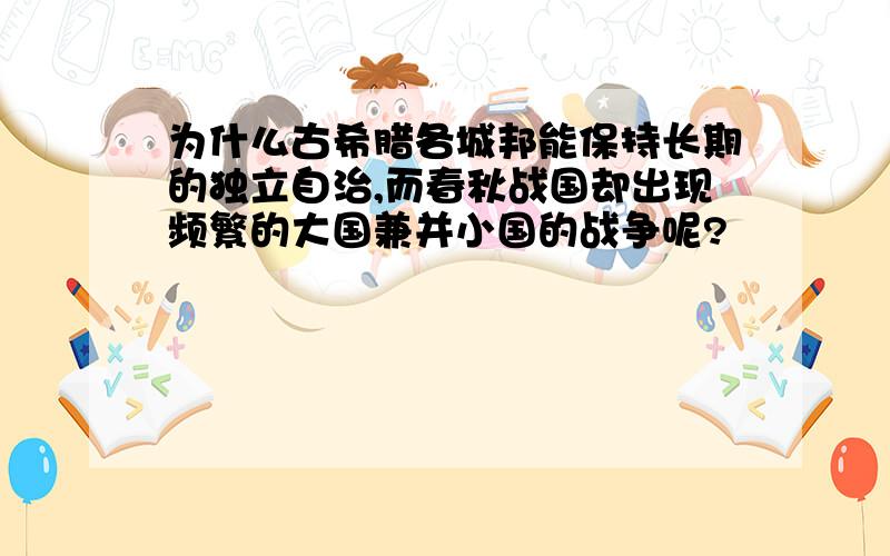 为什么古希腊各城邦能保持长期的独立自治,而春秋战国却出现频繁的大国兼并小国的战争呢?