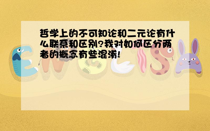 哲学上的不可知论和二元论有什么联系和区别?我对如何区分两者的概念有些混淆!