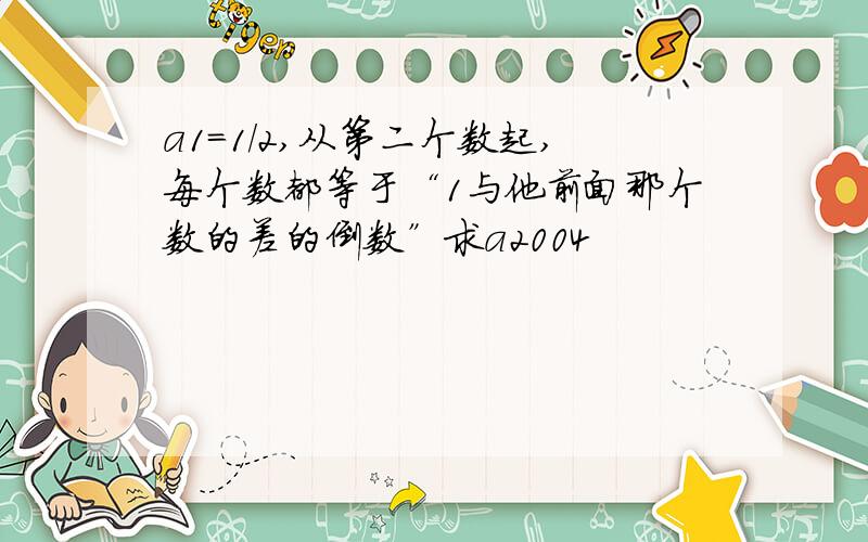 a1=1/2,从第二个数起,每个数都等于“1与他前面那个数的差的倒数”求a2004