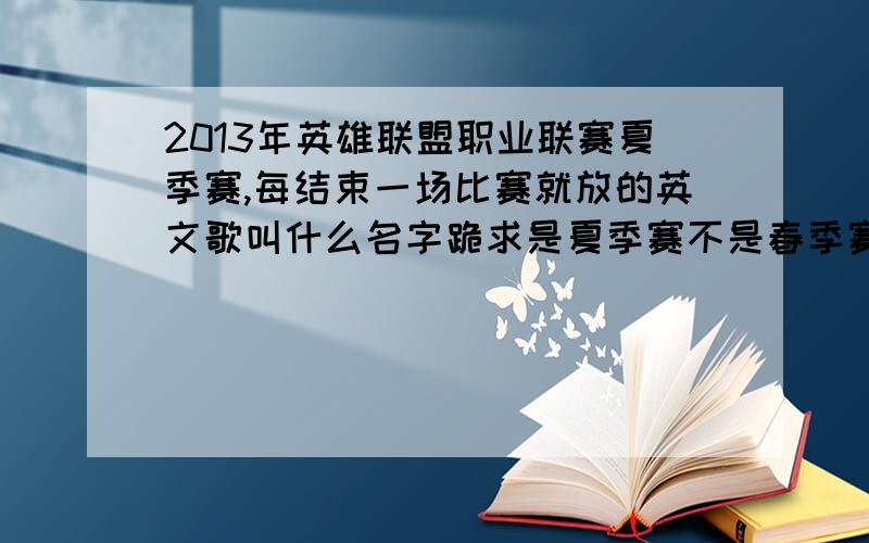 2013年英雄联盟职业联赛夏季赛,每结束一场比赛就放的英文歌叫什么名字跪求是夏季赛不是春季赛啊就是这个