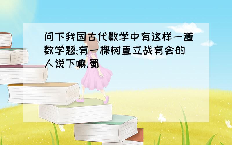 问下我国古代数学中有这样一道数学题:有一棵树直立战有会的人说下嘛,蜀