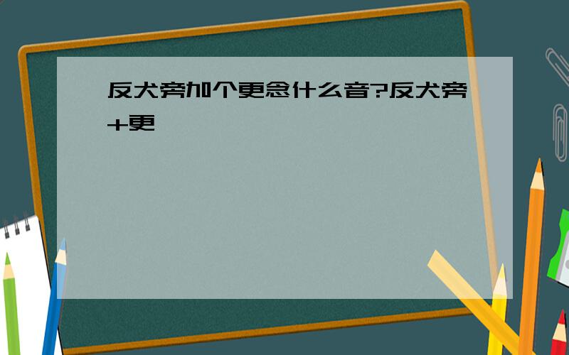 反犬旁加个更念什么音?反犬旁+更