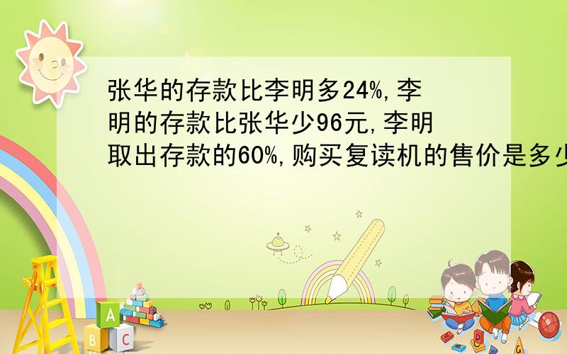 张华的存款比李明多24%,李明的存款比张华少96元,李明取出存款的60%,购买复读机的售价是多少元?（要分析）