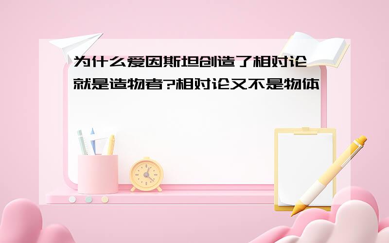 为什么爱因斯坦创造了相对论,就是造物者?相对论又不是物体