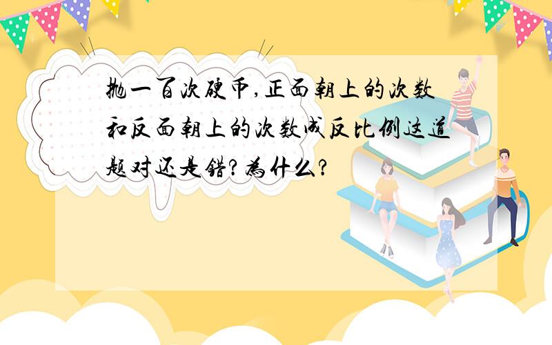 抛一百次硬币,正面朝上的次数和反面朝上的次数成反比例这道题对还是错?为什么?