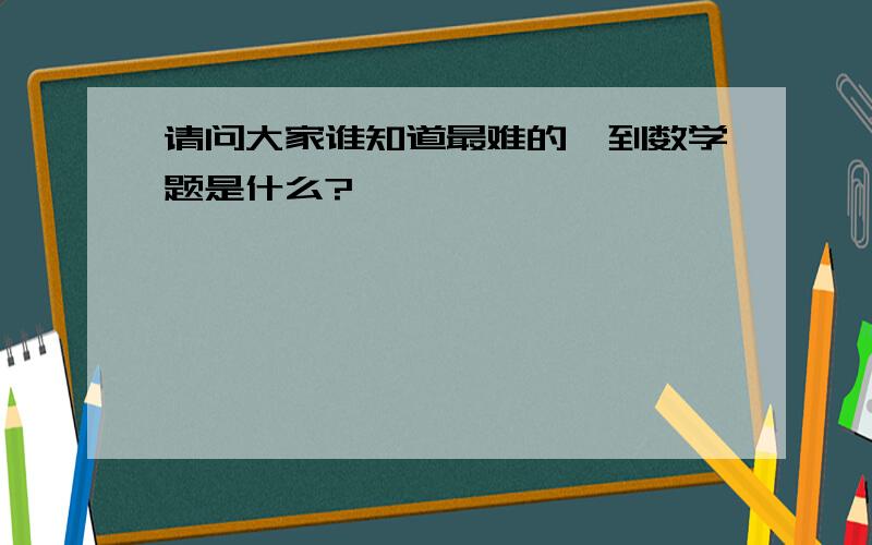 请问大家谁知道最难的一到数学题是什么?