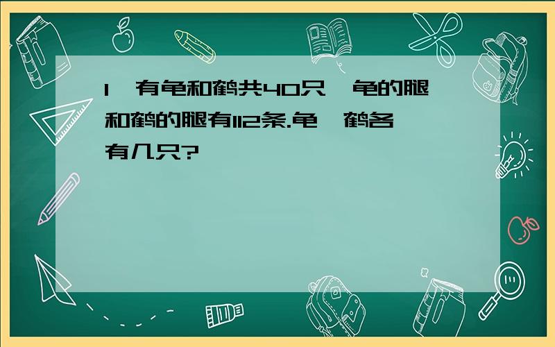 1,有龟和鹤共40只,龟的腿和鹤的腿有112条.龟、鹤各有几只?