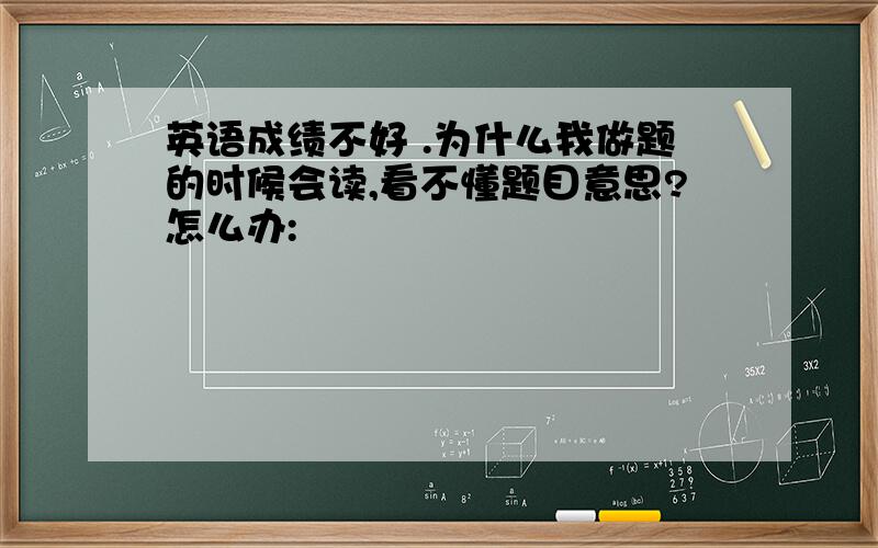 英语成绩不好 .为什么我做题的时候会读,看不懂题目意思?怎么办: