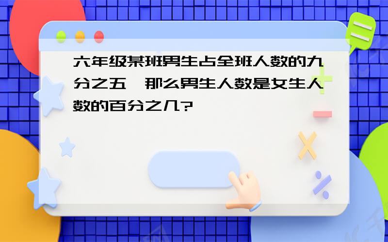 六年级某班男生占全班人数的九分之五,那么男生人数是女生人数的百分之几?