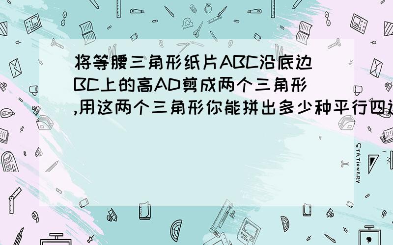 将等腰三角形纸片ABC沿底边BC上的高AD剪成两个三角形,用这两个三角形你能拼出多少种平行四边形?分别求出它们对角线的长