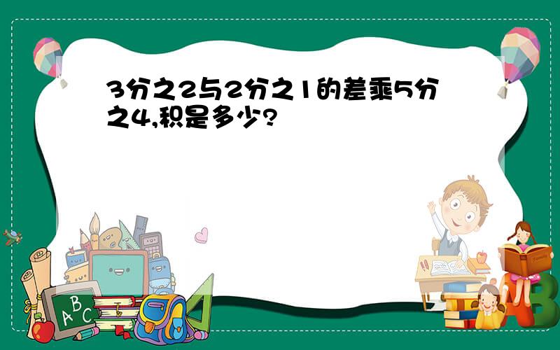 3分之2与2分之1的差乘5分之4,积是多少?