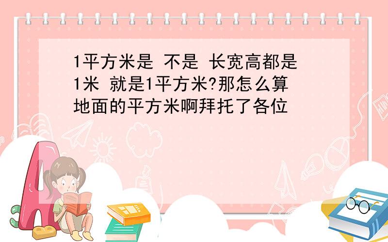 1平方米是 不是 长宽高都是1米 就是1平方米?那怎么算地面的平方米啊拜托了各位