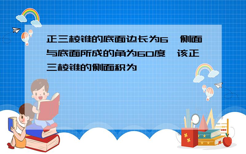 正三棱锥的底面边长为6,侧面与底面所成的角为60度,该正三棱锥的侧面积为