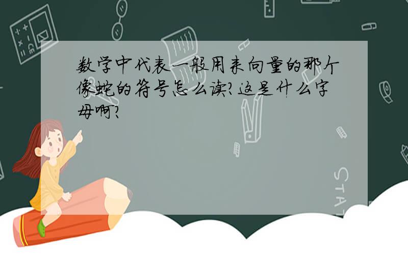 数学中代表一般用来向量的那个像蛇的符号怎么读?这是什么字母啊?