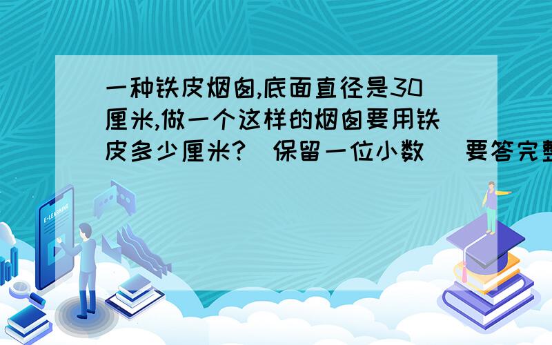 一种铁皮烟囱,底面直径是30厘米,做一个这样的烟囱要用铁皮多少厘米?（保留一位小数） 要答完整,