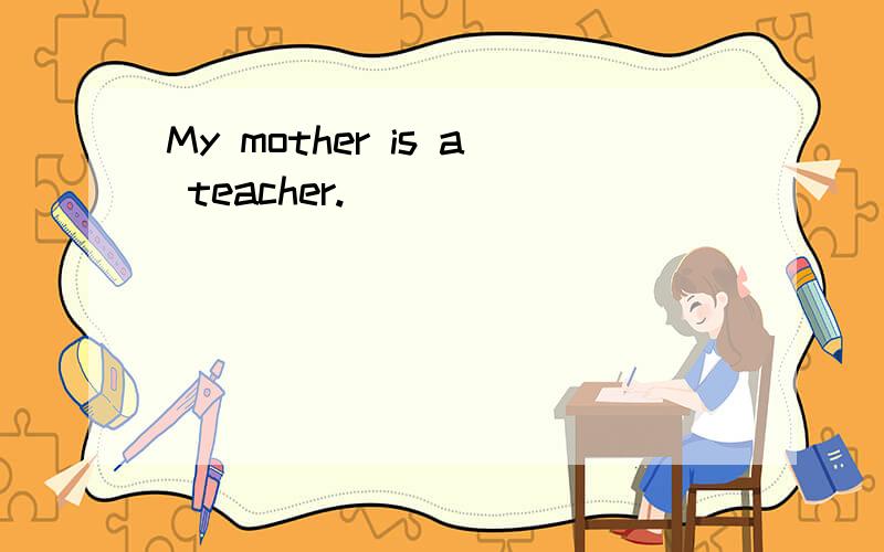 My mother is a teacher.