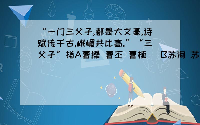 “一门三父子,都是大文豪,诗赋传千古,峨嵋共比高.”“三父子”指A曹操 曹丕 曹植   B苏洵 苏轼 苏辙 C班超 班固 班彪