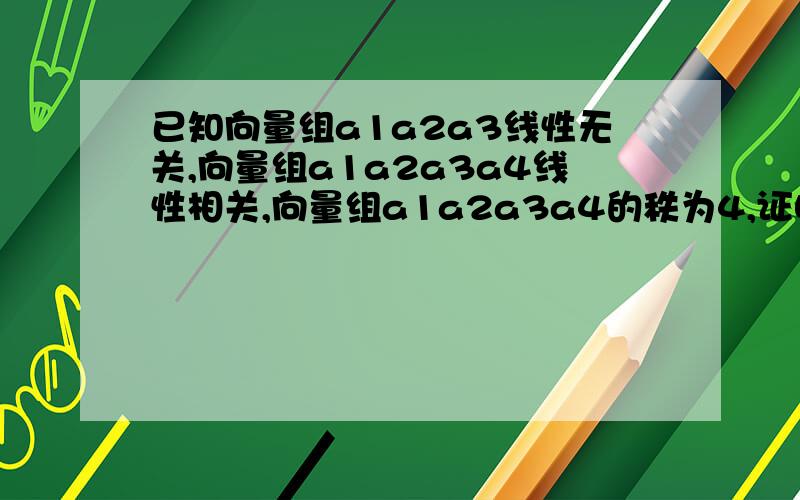 已知向量组a1a2a3线性无关,向量组a1a2a3a4线性相关,向量组a1a2a3a4的秩为4,证明a1a2a3a5-a4线性无关?