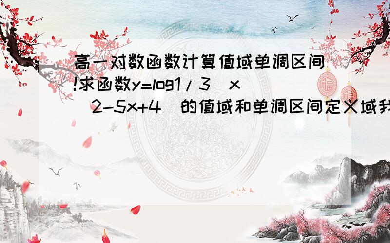 高一对数函数计算值域单调区间!求函数y=log1/3(x^2-5x+4)的值域和单调区间定义域我求出来了 是（1,4）不知道值域怎么求