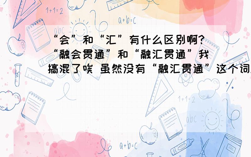 “会”和“汇”有什么区别啊?“融会贯通”和“融汇贯通”我搞混了唉 虽然没有“融汇贯通”这个词.请亲们帮我辨别一下吧~╮(╯3╰)╭