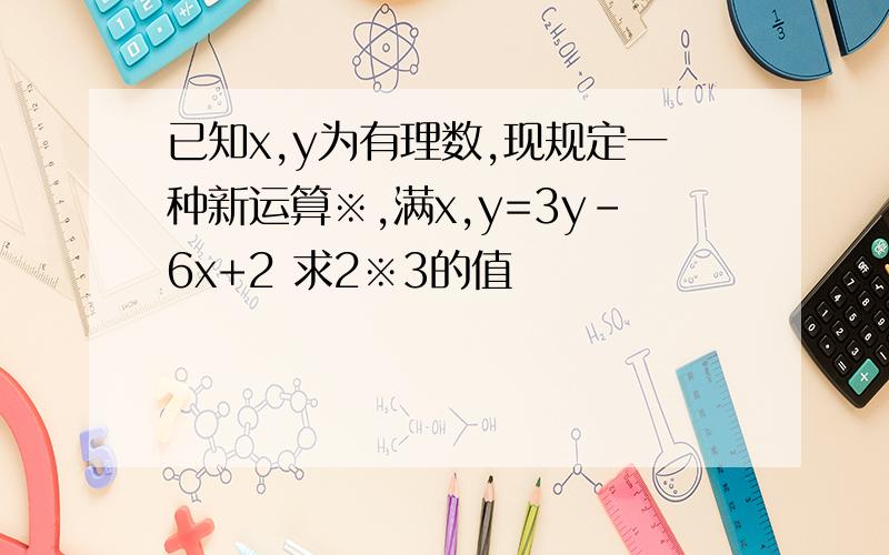 已知x,y为有理数,现规定一种新运算※,满x,y=3y-6x+2 求2※3的值