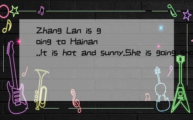 Zhang Lan is going to Hainan..It is hot and sunny.She is going shopping.What is she going to buy?答.Tom is going to Harbin.It is cold and snowy.He is going shopping.What is he going to buy?