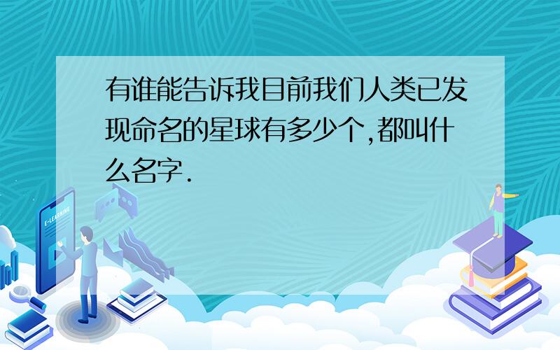 有谁能告诉我目前我们人类已发现命名的星球有多少个,都叫什么名字.