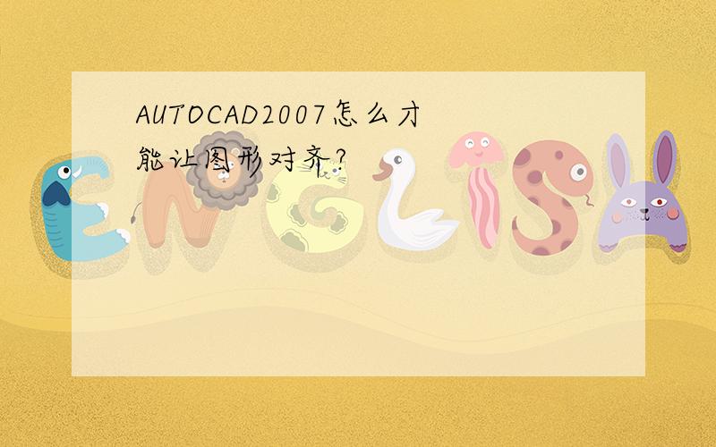 AUTOCAD2007怎么才能让图形对齐?