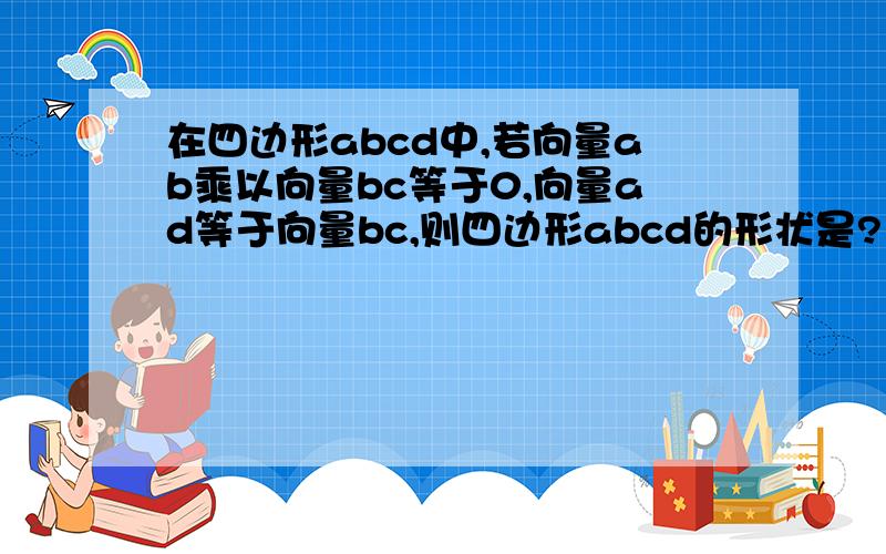 在四边形abcd中,若向量ab乘以向量bc等于0,向量ad等于向量bc,则四边形abcd的形状是?