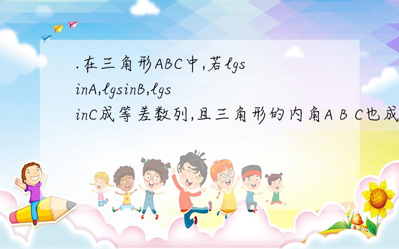 .在三角形ABC中,若lgsinA,lgsinB,lgsinC成等差数列,且三角形的内角A B C也成等差为什么sinA*sinC=sinB*sinB推出ac=b*b?题目是求三角形的形状。