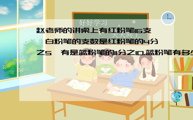 赵老师的讲桌上有红粉笔16支,白粉笔的支数是红粉笔的4分之5,有是蓝粉笔的11分之10.蓝粉笔有多少列方程