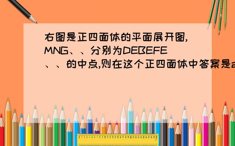 右图是正四面体的平面展开图,MNG、、分别为DEBEFE、、的中点,则在这个正四面体中答案是arc cos根号3/3