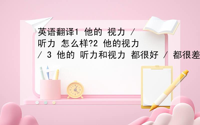 英语翻译1 他的 视力 / 听力 怎么样?2 他的视力 / 3 他的 听力和视力 都很好 / 都很差4 他的 听力很好,但视力比较差5 由于长时间 用电脑 / 看电视 ,他的视力非常差英语翻译.