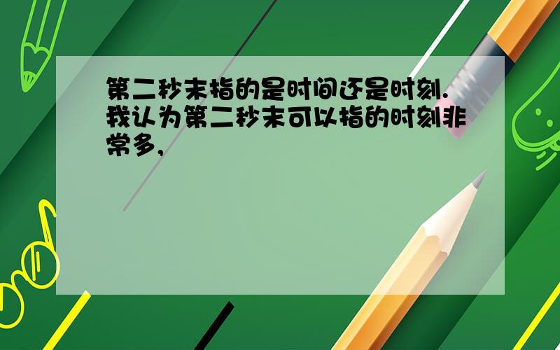 第二秒末指的是时间还是时刻.我认为第二秒末可以指的时刻非常多,