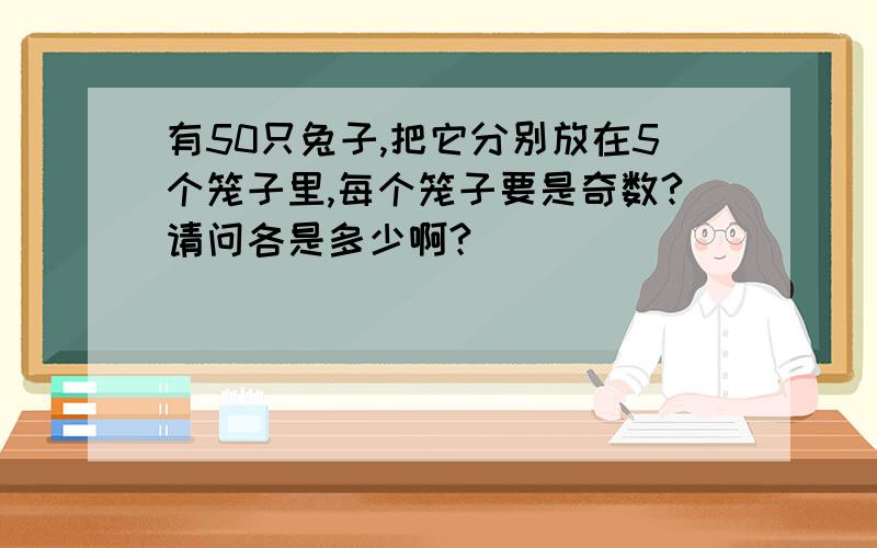 有50只兔子,把它分别放在5个笼子里,每个笼子要是奇数?请问各是多少啊?