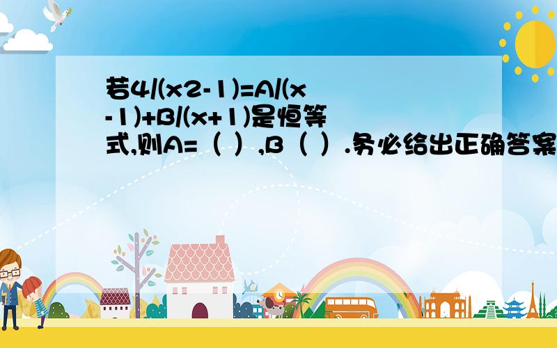 若4/(x2-1)=A/(x-1)+B/(x+1)是恒等式,则A=（ ）,B（ ）.务必给出正确答案!