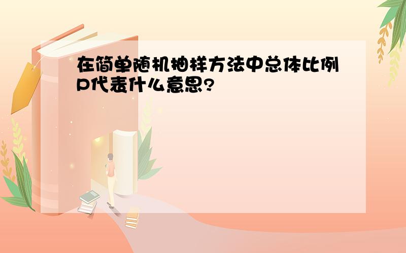 在简单随机抽样方法中总体比例P代表什么意思?