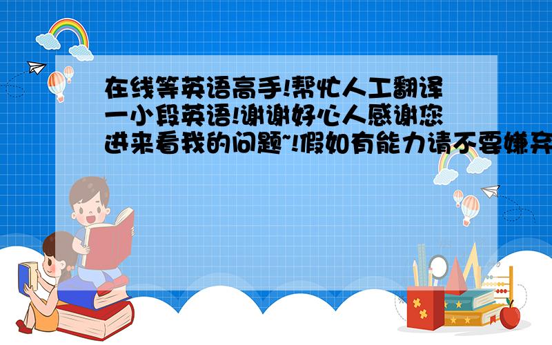 在线等英语高手!帮忙人工翻译一小段英语!谢谢好心人感谢您进来看我的问题~!假如有能力请不要嫌弃分数低帮帮我~!人工帮帮我翻译!谢谢了The translated texts or discourses need the appreciation and inter