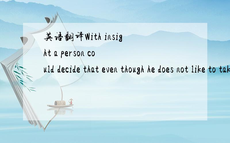 英语翻译With insight a person could decide that even though he does not like to take the medication (结构问题就在这儿!)it helps his mental illness,so he will take it.请先帮我翻译这段话,然后帮忙说明这句话的结构,那个