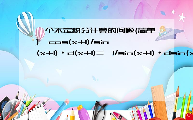 一个不定积分计算的问题(简单)∫cos(x+1)/sin(x+1)·d(x+1)=∫1/sin(x+1)·dsin(x+1)