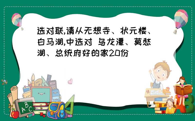 选对联,请从无想寺、状元楼、白马湖,中选对 乌龙潭、莫愁湖、总统府好的家20份