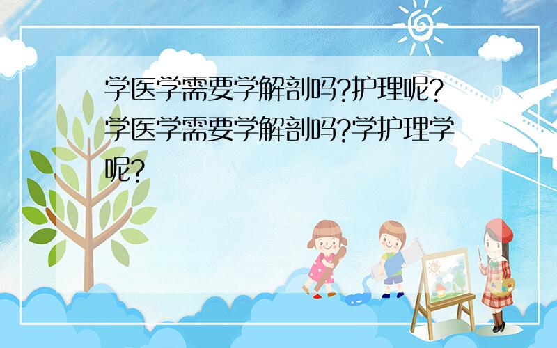 学医学需要学解剖吗?护理呢?学医学需要学解剖吗?学护理学呢?