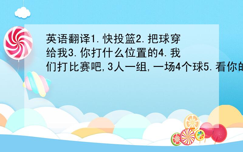 英语翻译1.快投篮2.把球穿给我3.你打什么位置的4.我们打比赛吧,3人一组,一场4个球5.看你的体型,打球应该经常盖别人的帽吧6.这个球是犯规的7.他带球走步了8.我负责开球9,他还没开球呢10.你