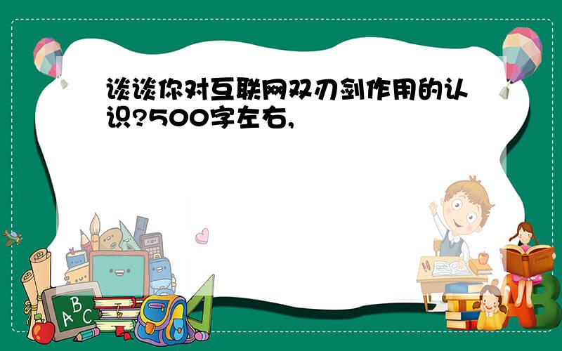 谈谈你对互联网双刃剑作用的认识?500字左右,