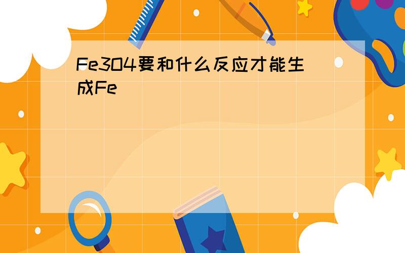 Fe3O4要和什么反应才能生成Fe