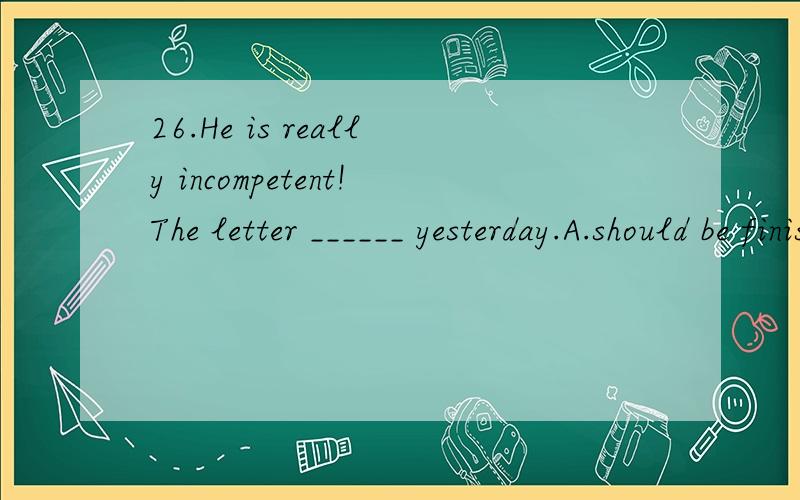 26.He is really incompetent!The letter ______ yesterday.A.should be finished typingB.must be finished typingC.must have finished typingD.should have been finished typing27.It is hard to avoid mistakes.______ you correct them conscientiously,it will b